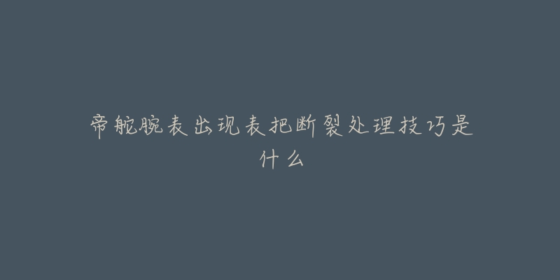 帝舵腕表出現(xiàn)表把斷裂處理技巧是什么