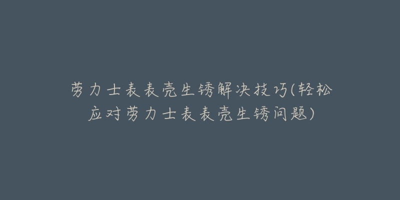 勞力士表表殼生銹解決技巧(輕松應(yīng)對(duì)勞力士表表殼生銹問(wèn)題)