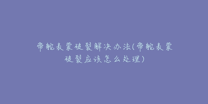 帝舵表蒙破裂解決辦法(帝舵表蒙破裂應(yīng)該怎么處理)