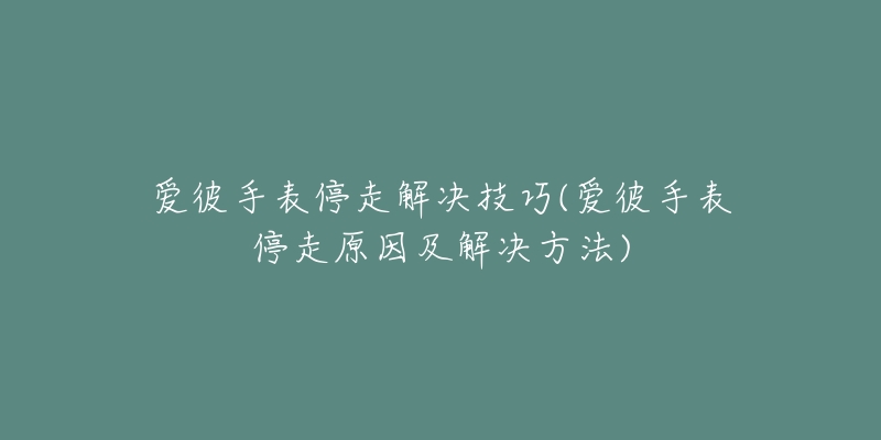 愛彼手表停走解決技巧(愛彼手表停走原因及解決方法)