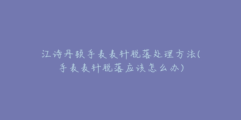 江詩丹頓手表表針脫落處理方法(手表表針脫落應(yīng)該怎么辦)