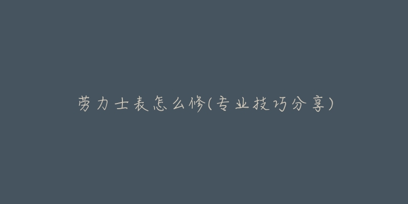 勞力士表怎么修(專業(yè)技巧分享)