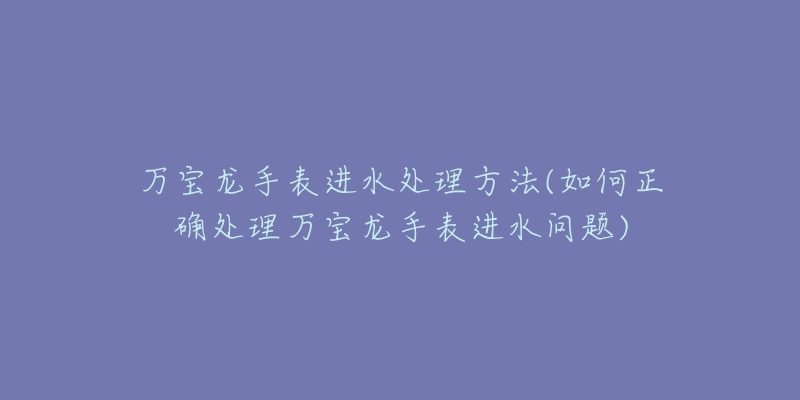 萬寶龍手表進水處理方法(如何正確處理萬寶龍手表進水問題)