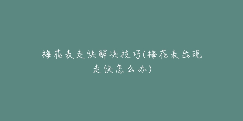 梅花表走快解決技巧(梅花表出現(xiàn)走快怎么辦)