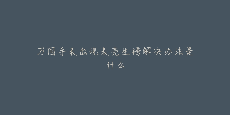 萬(wàn)國(guó)手表出現(xiàn)表殼生銹解決辦法是什么