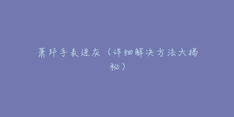 蕭邦手表進灰（詳細(xì)解決方法大揭秘）