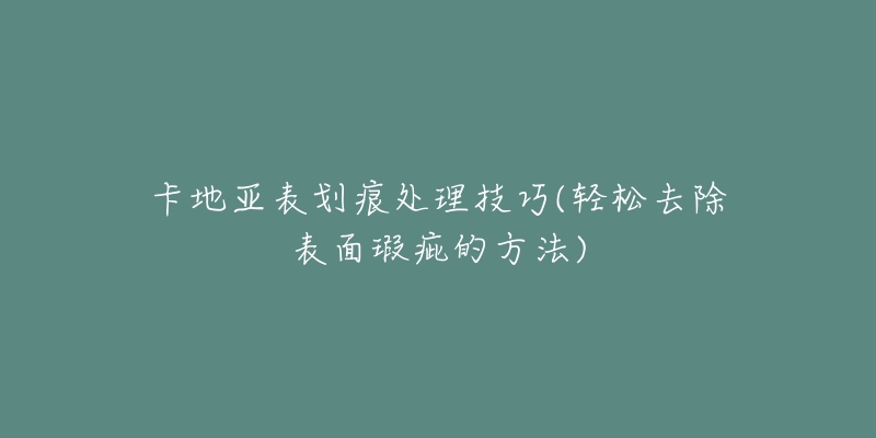 卡地亞表劃痕處理技巧(輕松去除表面瑕疵的方法)