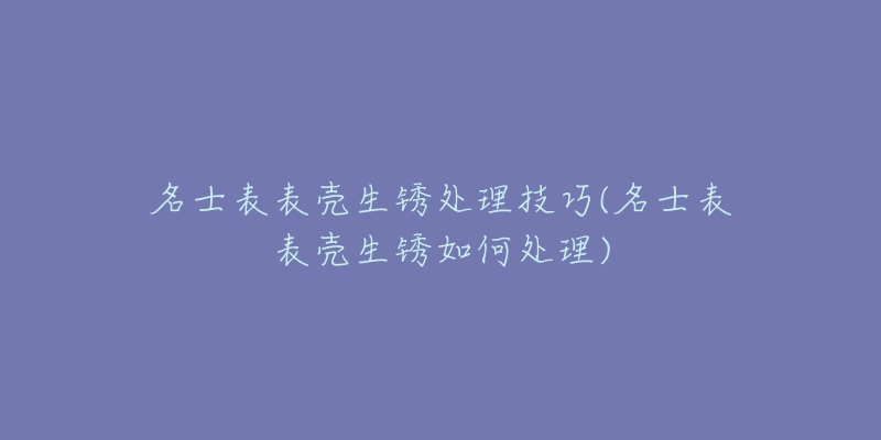 名士表表殼生銹處理技巧(名士表表殼生銹如何處理)