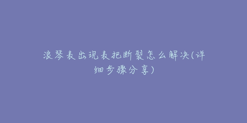 浪琴表出現(xiàn)表把斷裂怎么解決(詳細(xì)步驟分享)