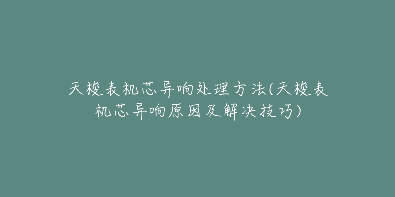 天梭表機(jī)芯異響處理方法(天梭表機(jī)芯異響原因及解決技巧)