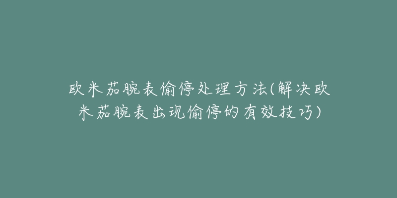 歐米茄腕表偷停處理方法(解決歐米茄腕表出現(xiàn)偷停的有效技巧)