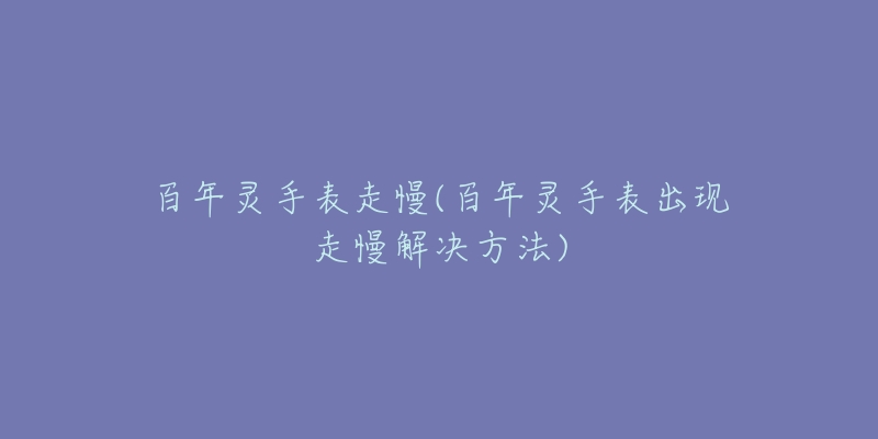 百年靈手表走慢(百年靈手表出現(xiàn)走慢解決方法)