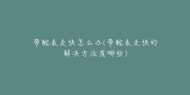 帝舵表走快怎么辦(帝舵表走快的解決方法有哪些)