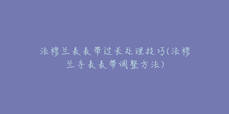 法穆蘭表表帶過長處理技巧(法穆蘭手表表帶調(diào)整方法)