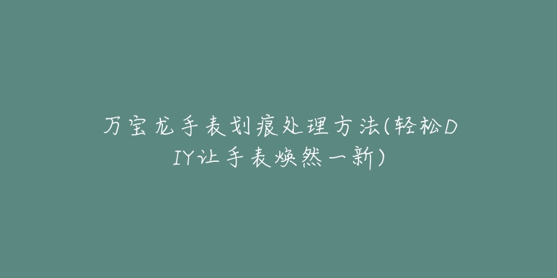 萬寶龍手表劃痕處理方法(輕松DIY讓手表煥然一新)