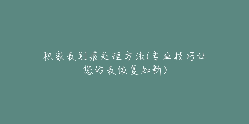 積家表劃痕處理方法(專業(yè)技巧讓您的表恢復如新)