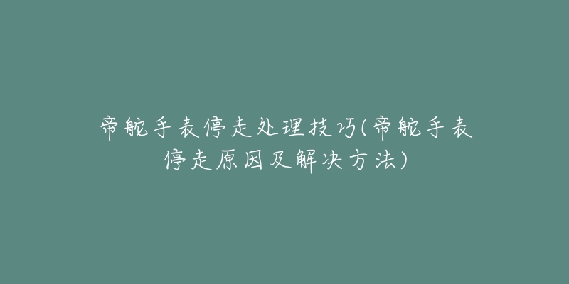 帝舵手表停走處理技巧(帝舵手表停走原因及解決方法)