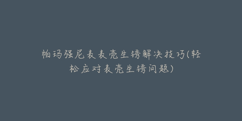 帕瑪強(qiáng)尼表表殼生銹解決技巧(輕松應(yīng)對(duì)表殼生銹問(wèn)題)