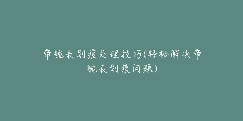 帝舵表劃痕處理技巧(輕松解決帝舵表劃痕問題)