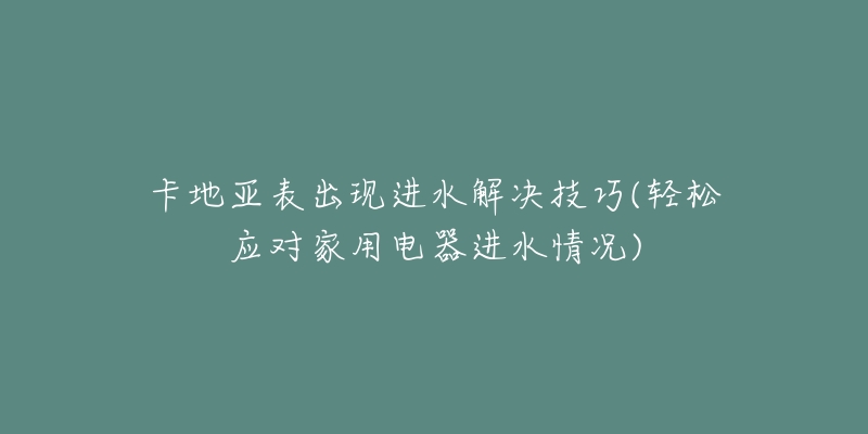 卡地亞表出現(xiàn)進(jìn)水解決技巧(輕松應(yīng)對(duì)家用電器進(jìn)水情況)