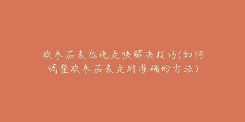 歐米茄表出現(xiàn)走快解決技巧(如何調整歐米茄表走時準確的方法)