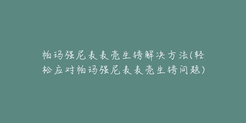 帕瑪強(qiáng)尼表表殼生銹解決方法(輕松應(yīng)對帕瑪強(qiáng)尼表表殼生銹問題)