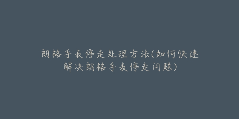 朗格手表停走處理方法(如何快速解決朗格手表停走問題)