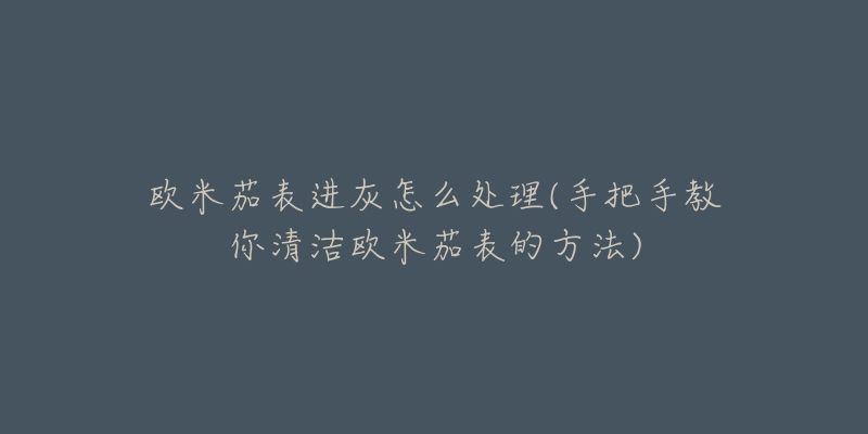 歐米茄表進(jìn)灰怎么處理(手把手教你清潔歐米茄表的方法)