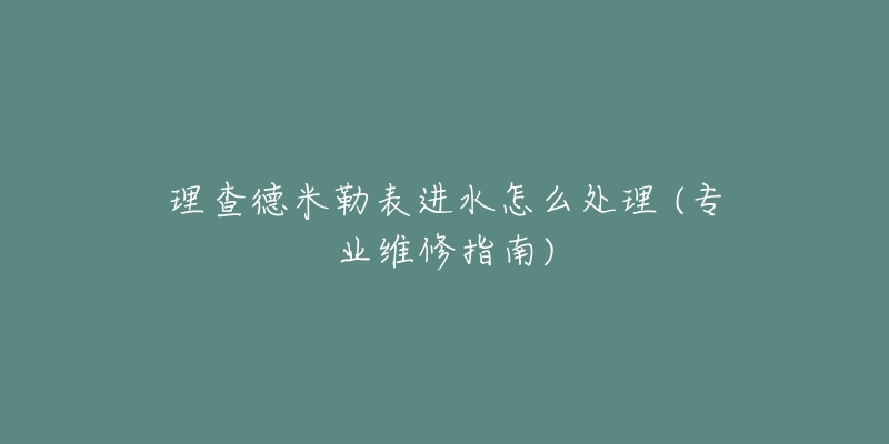 理查德米勒表進(jìn)水怎么處理 (專業(yè)維修指南)