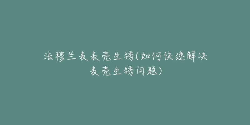 法穆蘭表表殼生銹(如何快速解決表殼生銹問(wèn)題)