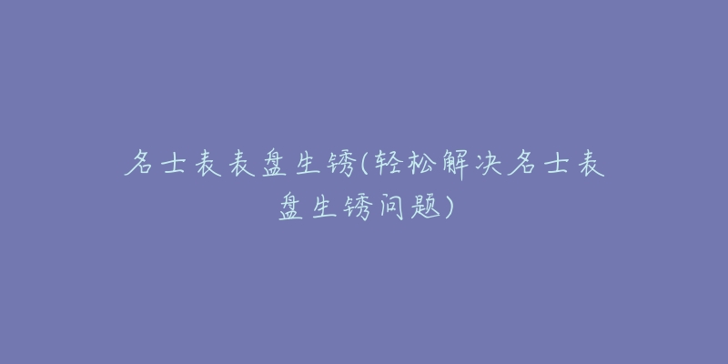 名士表表盤生銹(輕松解決名士表盤生銹問題)