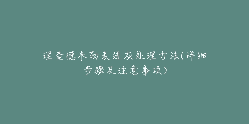 理查德米勒表進灰處理方法(詳細步驟及注意事項)