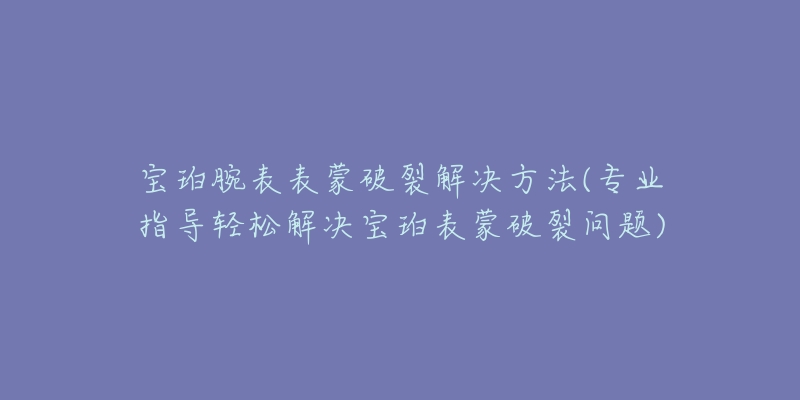 寶珀腕表表蒙破裂解決方法(專業(yè)指導(dǎo)輕松解決寶珀表蒙破裂問題)