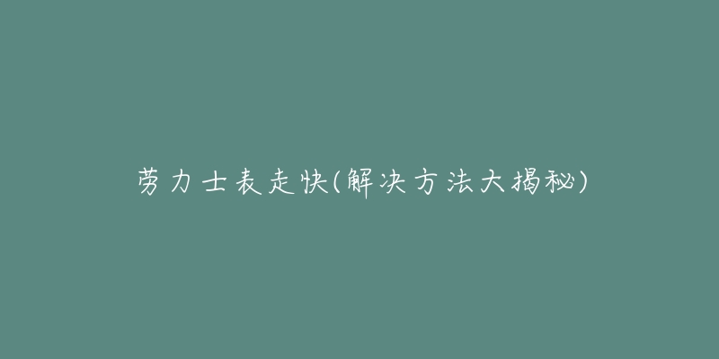 勞力士表走快(解決方法大揭秘)