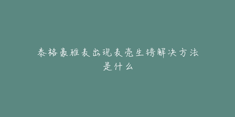 泰格豪雅表出現(xiàn)表殼生銹解決方法是什么