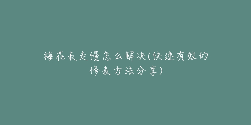 梅花表走慢怎么解決(快速有效的修表方法分享)