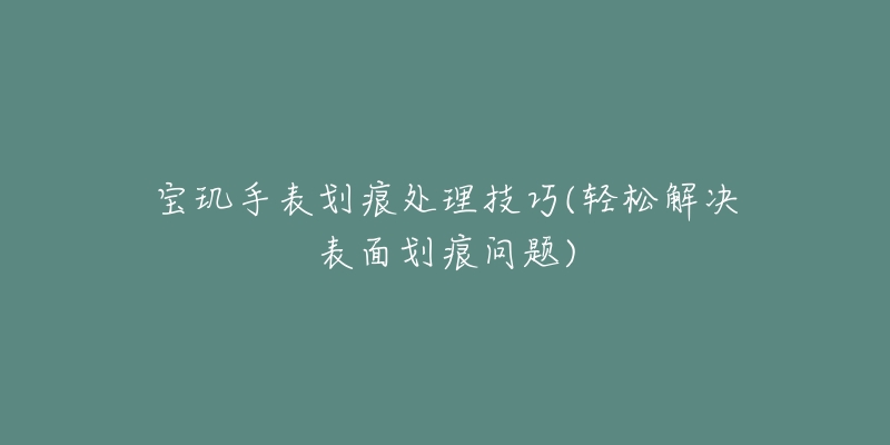 寶璣手表劃痕處理技巧(輕松解決表面劃痕問題)