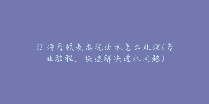 江詩(shī)丹頓表出現(xiàn)進(jìn)水怎么處理(專業(yè)教程，快速解決進(jìn)水問題)