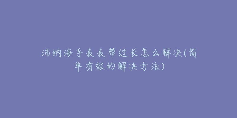 沛納海手表表帶過(guò)長(zhǎng)怎么解決(簡(jiǎn)單有效的解決方法)