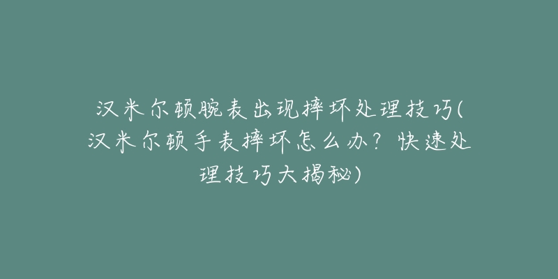 漢米爾頓腕表出現(xiàn)摔壞處理技巧(漢米爾頓手表摔壞怎么辦？快速處理技巧大揭秘)