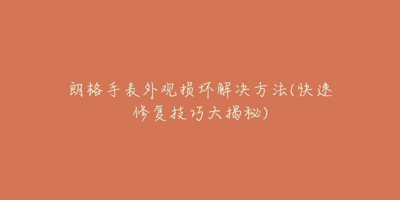 朗格手表外觀(guān)損壞解決方法(快速修復(fù)技巧大揭秘)