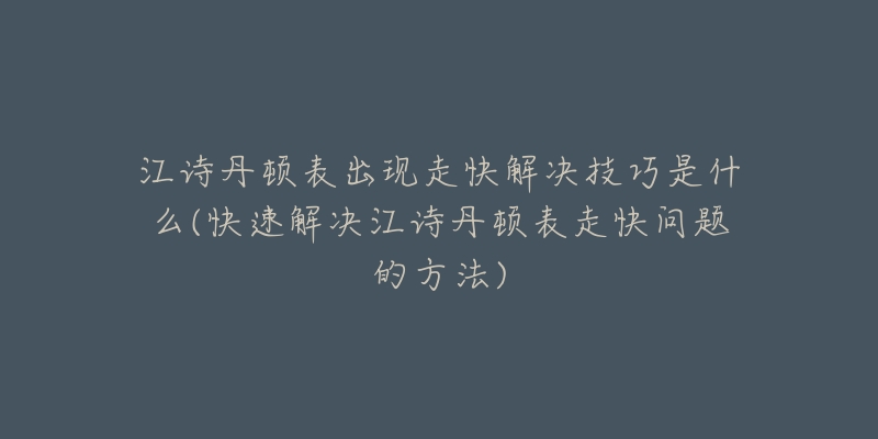 江詩丹頓表出現(xiàn)走快解決技巧是什么(快速解決江詩丹頓表走快問題的方法)