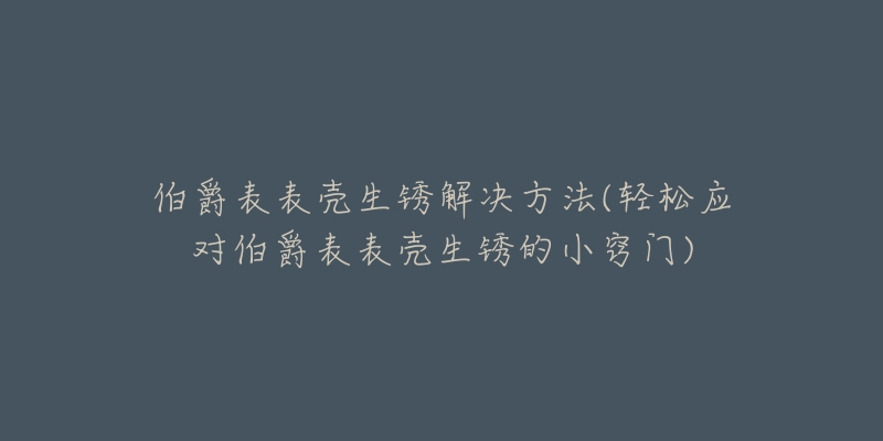 伯爵表表殼生銹解決方法(輕松應(yīng)對(duì)伯爵表表殼生銹的小竅門)