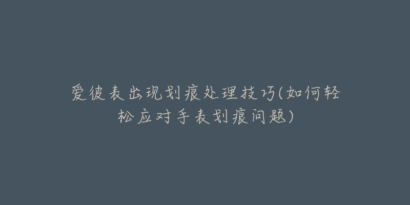 愛(ài)彼表出現(xiàn)劃痕處理技巧(如何輕松應(yīng)對(duì)手表劃痕問(wèn)題)