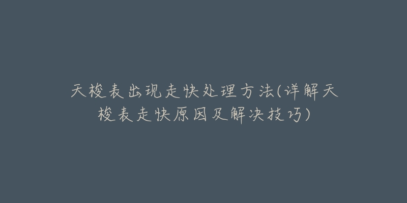 天梭表出現(xiàn)走快處理方法(詳解天梭表走快原因及解決技巧)