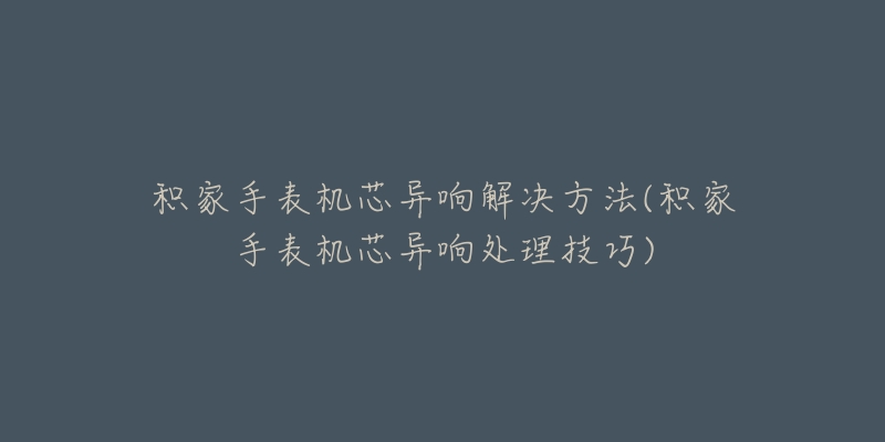 積家手表機芯異響解決方法(積家手表機芯異響處理技巧)