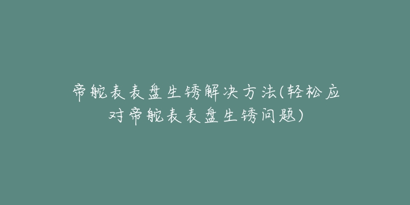 帝舵表表盤生銹解決方法(輕松應(yīng)對(duì)帝舵表表盤生銹問題)