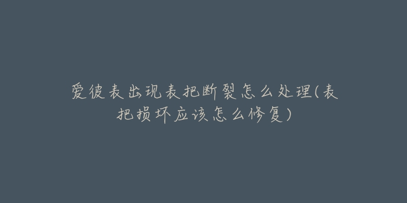 愛彼表出現(xiàn)表把斷裂怎么處理(表把損壞應(yīng)該怎么修復(fù))