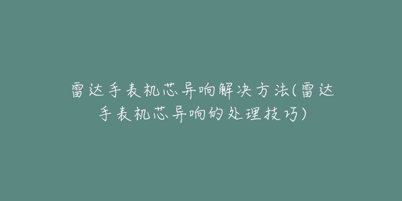 雷達(dá)手表機(jī)芯異響解決方法(雷達(dá)手表機(jī)芯異響的處理技巧)