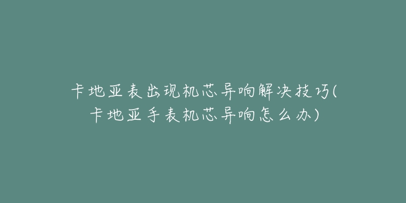 卡地亞表出現(xiàn)機(jī)芯異響解決技巧(卡地亞手表機(jī)芯異響怎么辦)